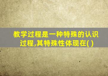 教学过程是一种特殊的认识过程,其特殊性体现在( )